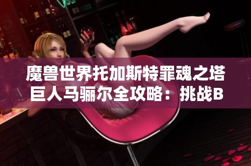 魔兽世界托加斯特罪魂之塔巨人马骊尔全攻略：挑战BOSS登顶指南详解