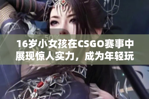 16岁小女孩在CSGO赛事中展现惊人实力，成为年轻玩家的追逐目标