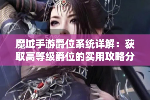 魔域手游爵位系统详解：获取高等级爵位的实用攻略分享