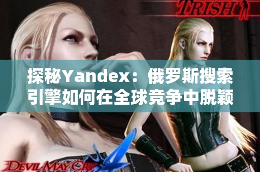 探秘Yandex：俄罗斯搜索引擎如何在全球竞争中脱颖而出