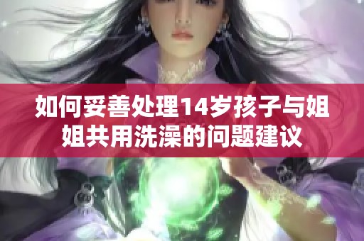 如何妥善处理14岁孩子与姐姐共用洗澡的问题建议