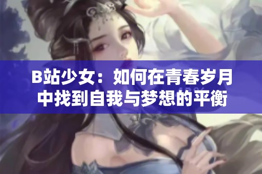 B站少女：如何在青春岁月中找到自我与梦想的平衡