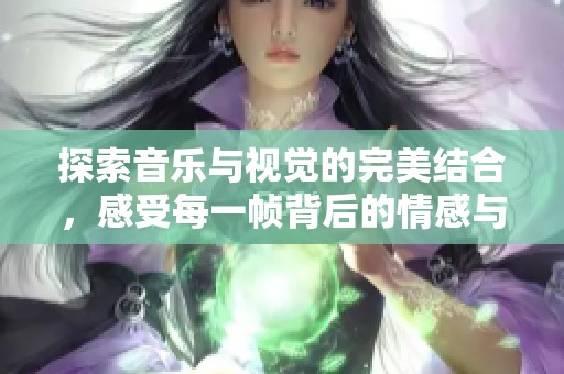 探索音乐与视觉的完美结合，感受每一帧背后的情感与故事