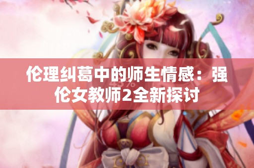 伦理纠葛中的师生情感：强伦女教师2全新探讨