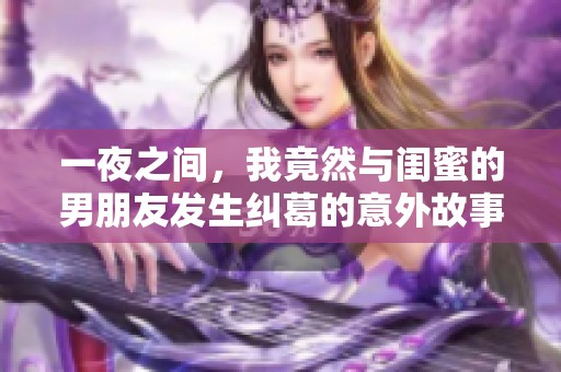 一夜之间，我竟然与闺蜜的男朋友发生纠葛的意外故事