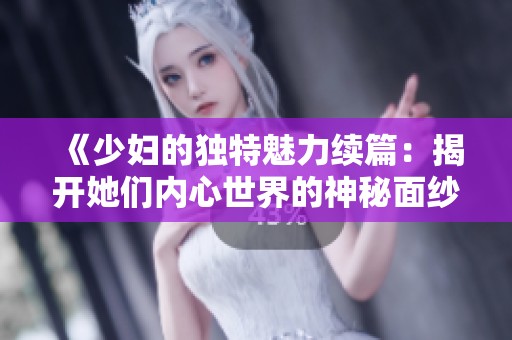 《少妇的独特魅力续篇：揭开她们内心世界的神秘面纱》