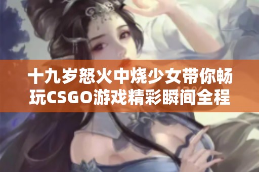 十九岁怒火中烧少女带你畅玩CSGO游戏精彩瞬间全程免费观看