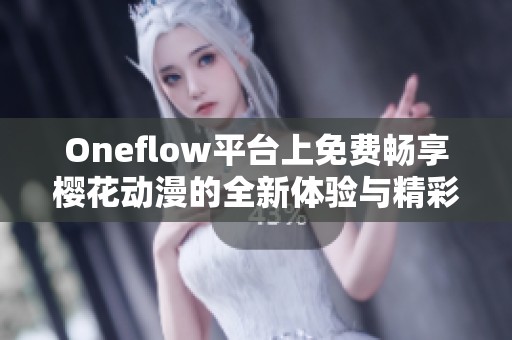 Oneflow平台上免费畅享樱花动漫的全新体验与精彩内容分享