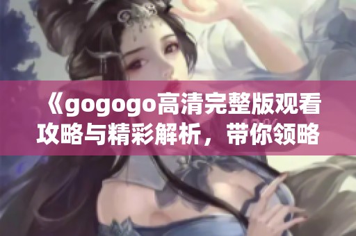 《gogogo高清完整版观看攻略与精彩解析，带你领略不一样的视听盛宴》