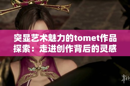 突显艺术魅力的tomet作品探索：走进创作背后的灵感与故事