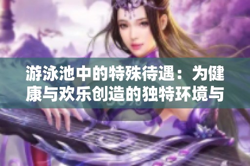 游泳池中的特殊待遇：为健康与欢乐创造的独特环境与体验