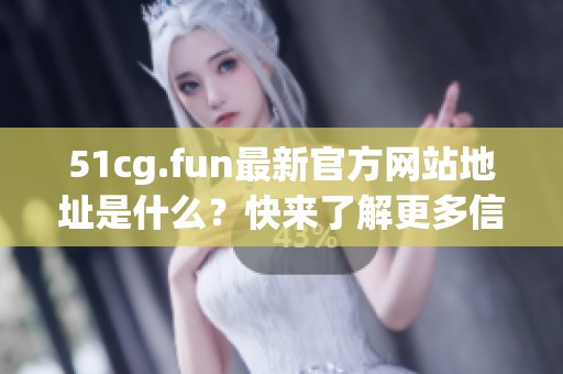 51cg.fun最新官方网站地址是什么？快来了解更多信息！