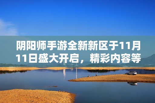 阴阳师手游全新新区于11月11日盛大开启，精彩内容等你来体验！