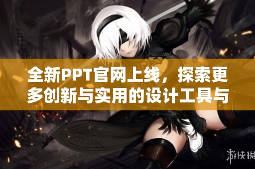 全新PPT官网上线，探索更多创新与实用的设计工具与资源