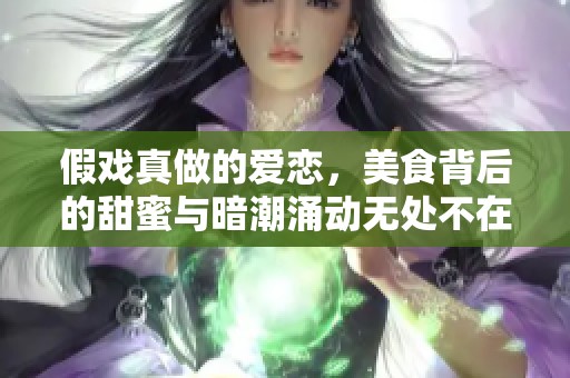 假戏真做的爱恋，美食背后的甜蜜与暗潮涌动无处不在