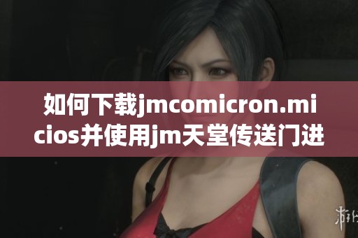 如何下载jmcomicron.micios并使用jm天堂传送门进行操作指南